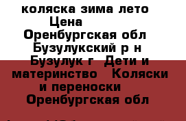 коляска зима лето › Цена ­ 4 000 - Оренбургская обл., Бузулукский р-н, Бузулук г. Дети и материнство » Коляски и переноски   . Оренбургская обл.